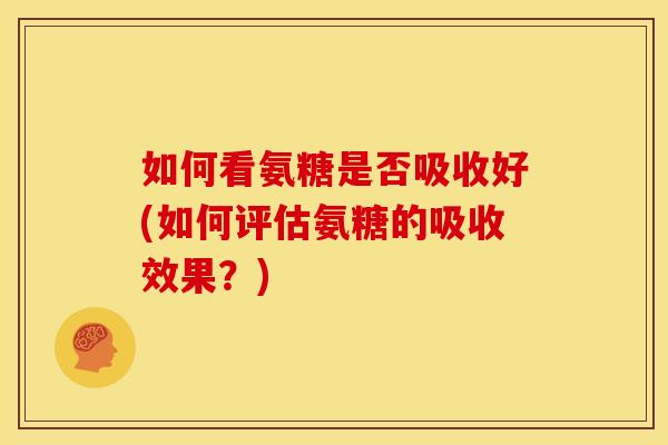 如何看氨糖是否吸收好(如何评估氨糖的吸收效果？)