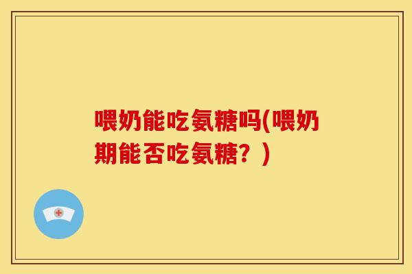 喂奶能吃氨糖吗(喂奶期能否吃氨糖？)