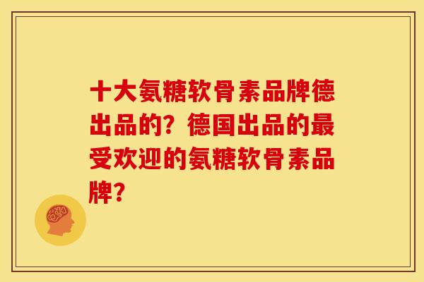 十大氨糖软骨素品牌德出品的？德国出品的最受欢迎的氨糖软骨素品牌？