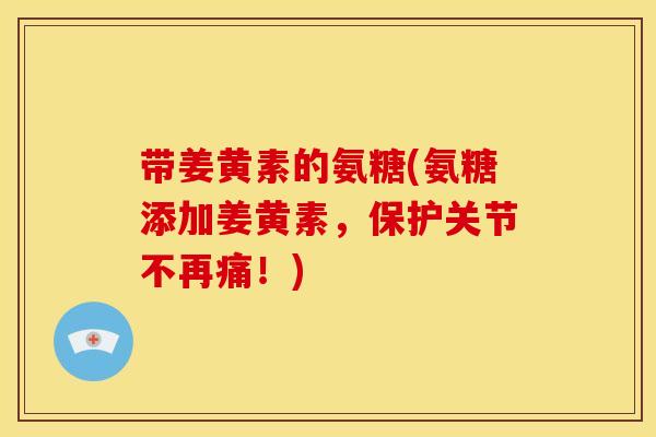 带姜黄素的氨糖(氨糖添加姜黄素，保护关节不再痛！)