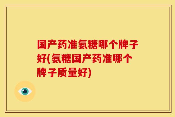 国产药准氨糖哪个牌子好(氨糖国产药准哪个牌子质量好)