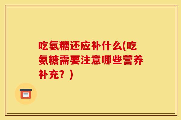 吃氨糖还应补什么(吃氨糖需要注意哪些营养补充？)