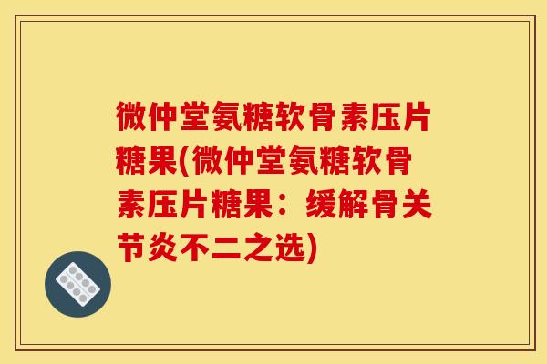 微仲堂氨糖软骨素压片糖果(微仲堂氨糖软骨素压片糖果:缓解骨不二之选) 微仲堂氨糖软骨素压片糖果(微仲堂氨糖软骨素压片糖果:缓解骨不二之选)