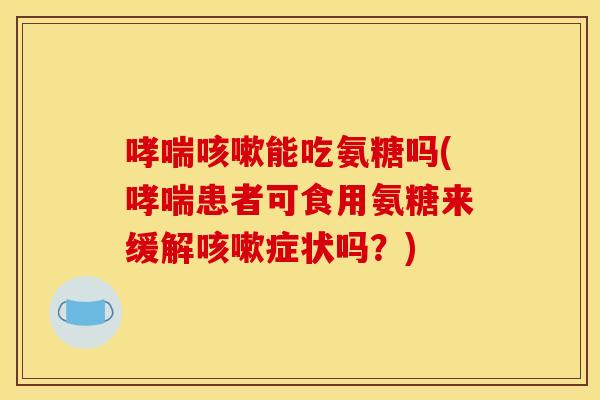 哮喘咳嗽能吃氨糖吗(哮喘患者可食用氨糖来缓解咳嗽症状吗？)