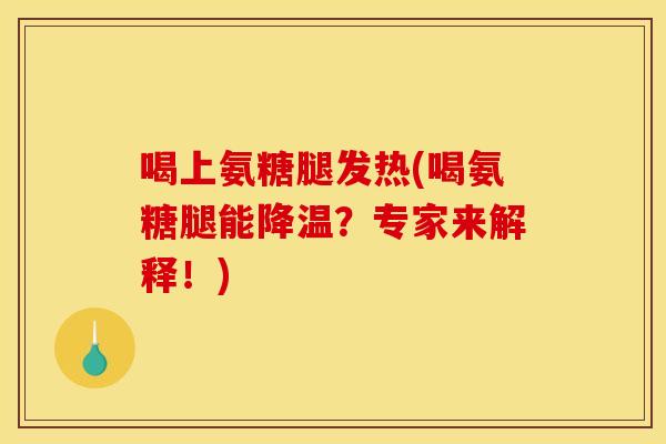 喝上氨糖腿发热(喝氨糖腿能降温？专家来解释！)
