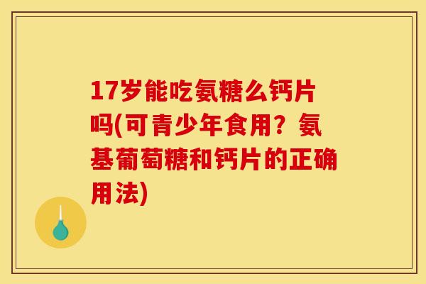 17岁能吃氨糖么钙片吗(可青少年食用？氨基葡萄糖和钙片的正确用法)