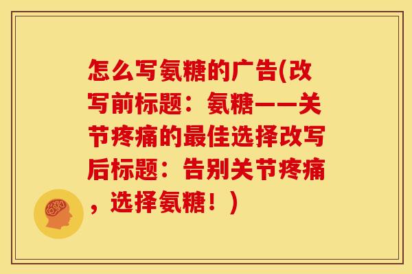 怎么写氨糖的广告(改写前标题：氨糖——关节疼痛的最佳选择改写后标题：告别关节疼痛，选择氨糖！)