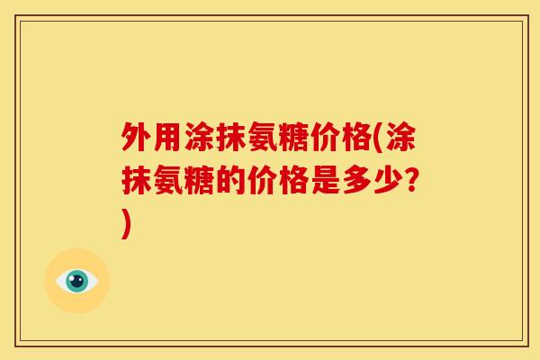 外用涂抹氨糖价格(涂抹氨糖的价格是多少？)