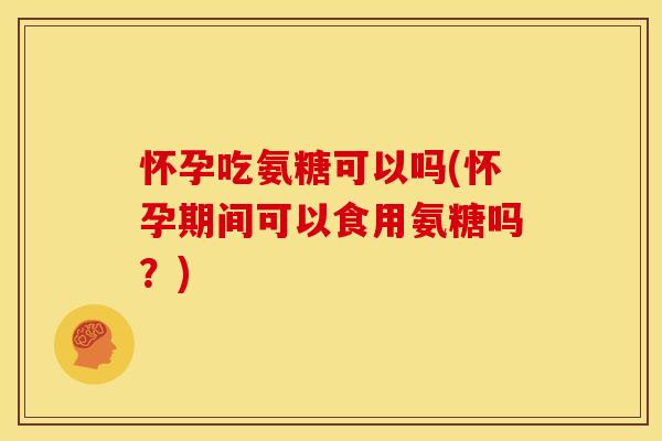 怀孕吃氨糖可以吗(怀孕期间可以食用氨糖吗？)