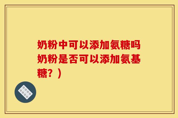 奶粉中可以添加氨糖吗奶粉是否可以添加氨基糖?) 奶粉中可以添加氨糖吗奶粉是否可以添加氨基糖?)