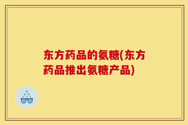 东方药品的氨糖(东方药品推出氨糖产品) 东方药品的氨糖(东方药品推出氨糖产品)