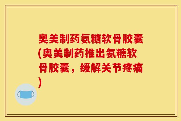 奥美制药氨糖软骨胶囊(奥美制药推出氨糖软骨胶囊，缓解关节疼痛)