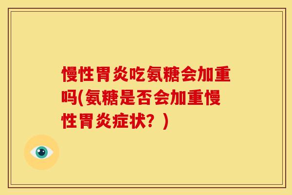 慢性胃炎吃氨糖会加重吗(氨糖是否会加重慢性胃炎症状？)