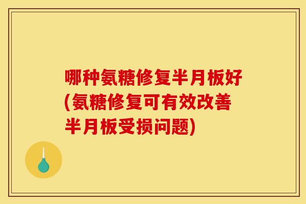 哪种氨糖修复好(氨糖修复可有效改善受损问题) 哪种氨糖修复好(氨糖修复可有效改善受损问题)