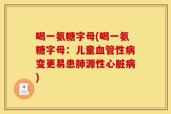 喝一氨糖字母(喝一氨糖字母：儿童血管性病变更易患肺源性心脏病)