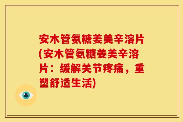 安木管氨糖姜美辛溶片(安木管氨糖姜美辛溶片：缓解关节疼痛，重塑舒适生活)