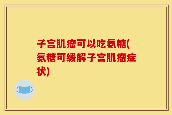 子宫肌瘤可以吃氨糖(氨糖可缓解子宫肌瘤症状)