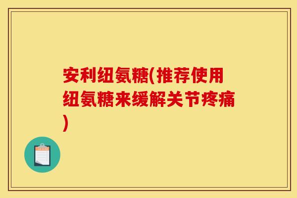 安利纽氨糖(推荐使用纽氨糖来缓解关节)