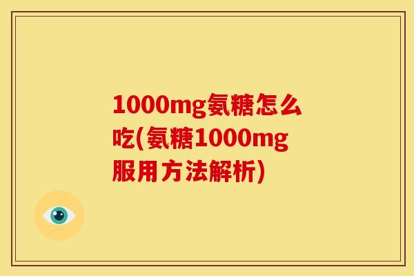 1000mg氨糖怎么吃(氨糖1000mg服用方法解析)