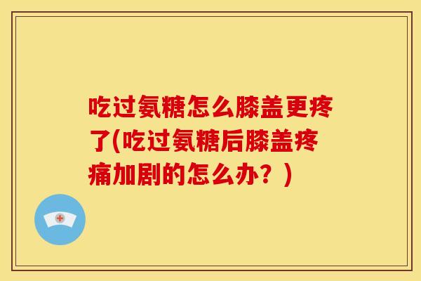 吃过氨糖怎么膝盖更疼了(吃过氨糖后膝盖疼痛加剧的怎么办？)