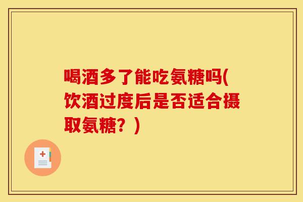 喝酒多了能吃氨糖吗(饮酒过度后是否适合摄取氨糖？)