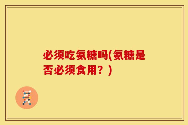 必须吃氨糖吗(氨糖是否必须食用？)