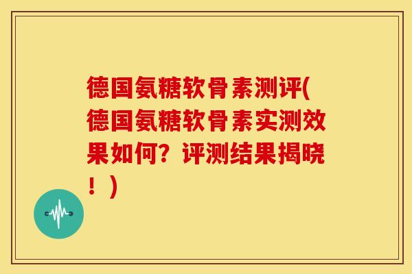 德国氨糖软骨素测评(德国氨糖软骨素实测效果如何？评测结果揭晓！)