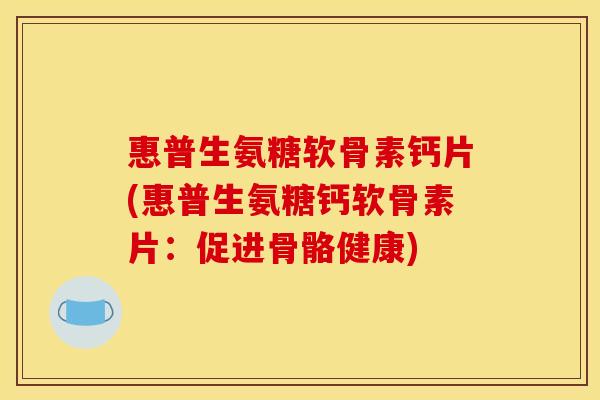 惠普生氨糖软骨素钙片(惠普生氨糖钙软骨素片：促进骨骼健康)