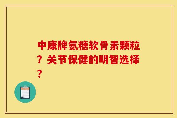 中康牌氨糖软骨素颗粒？关节保健的明智选择？