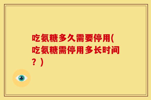 吃氨糖多久需要停用(吃氨糖需停用多长时间？)