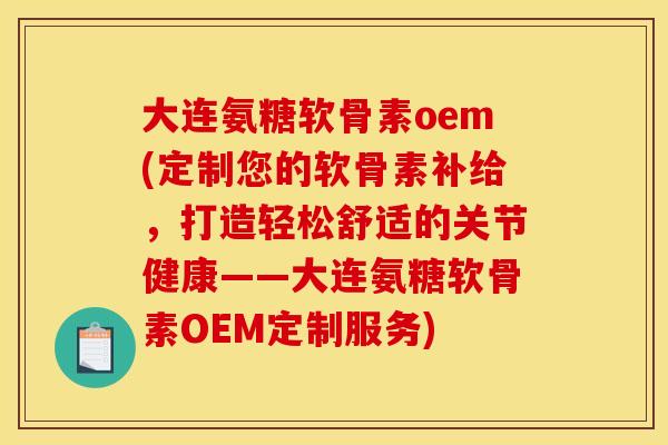 大连氨糖软骨素oem(定制您的软骨素补给，打造轻松舒适的关节健康——大连氨糖软骨素OEM定制服务)