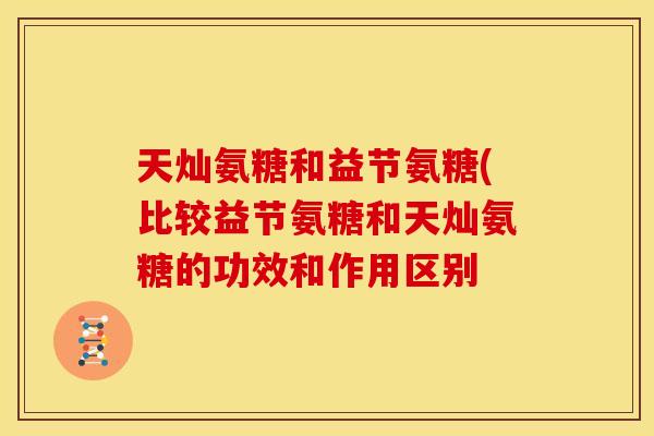 天灿氨糖和益节氨糖(比较益节氨糖和天灿氨糖的功效和作用区别 天灿氨糖和益节氨糖(比较益节氨糖和天灿氨糖的功效和作用区别