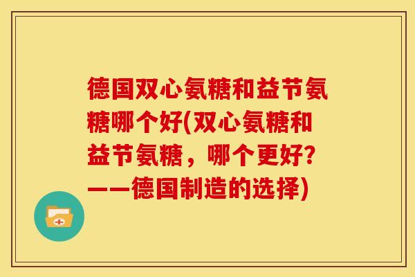 德国双心氨糖和益节氨糖哪个好(双心氨糖和益节氨糖，哪个更好？——德国制造的选择)