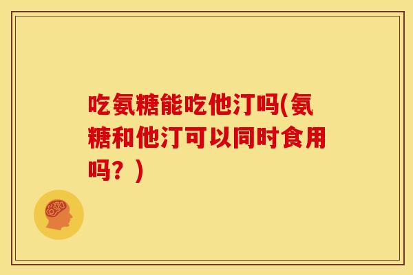 吃氨糖能吃他汀吗(氨糖和他汀可以同时食用吗？)