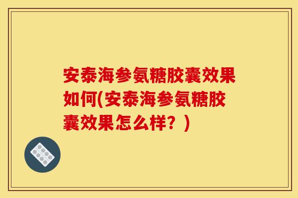 安泰海参氨糖胶囊效果如何(安泰海参氨糖胶囊效果怎么样？)