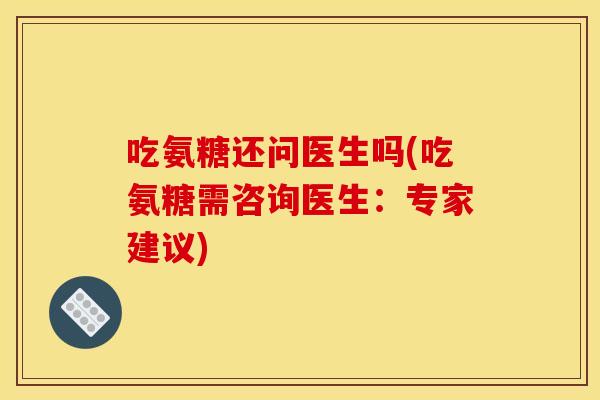 吃氨糖还问医生吗(吃氨糖需咨询医生：专家建议)