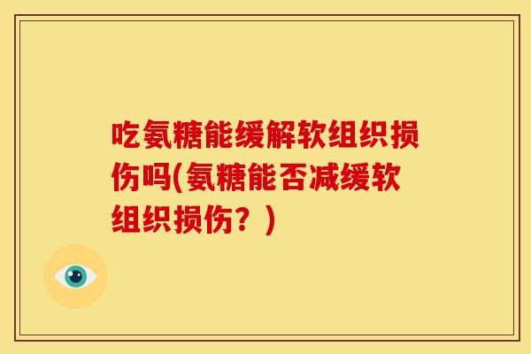吃氨糖能缓解软组织损伤吗(氨糖能否减缓软组织损伤？)