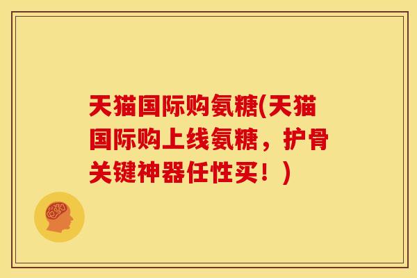 天猫国际购氨糖(天猫国际购上线氨糖，护骨关键神器任性买！)