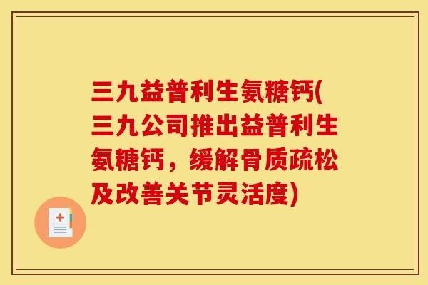 三九益普利生氨糖钙(三九公司推出益普利生氨糖钙，缓解骨质疏松及改善关节灵活度)