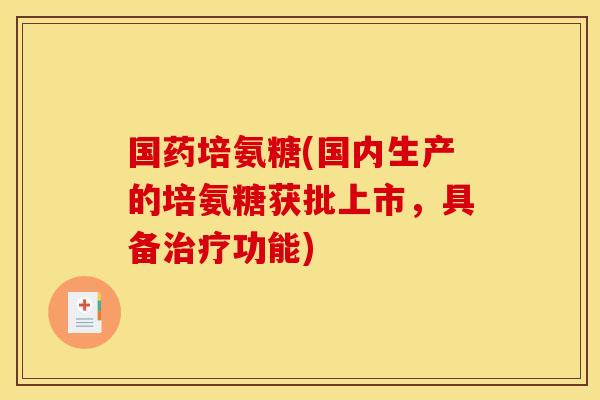 国药培氨糖(国内生产的培氨糖获批上市，具备治疗功能)