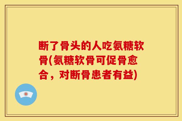 断了骨头的人吃氨糖软骨(氨糖软骨可促骨愈合,对断骨患者有益) 断了骨头的人吃氨糖软骨(氨糖软骨可促骨愈合,对断骨患者有益)