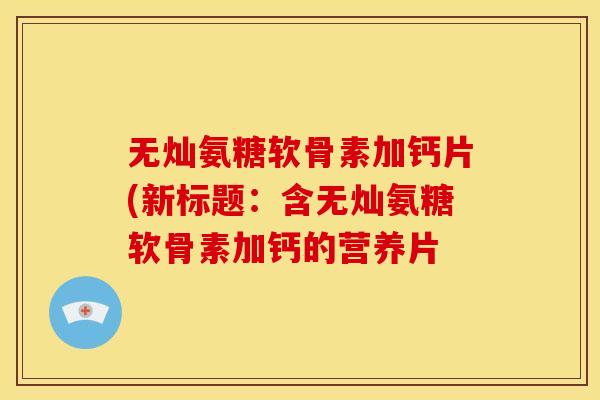 无灿氨糖软骨素加钙片(新标题：含无灿氨糖软骨素加钙的营养片
