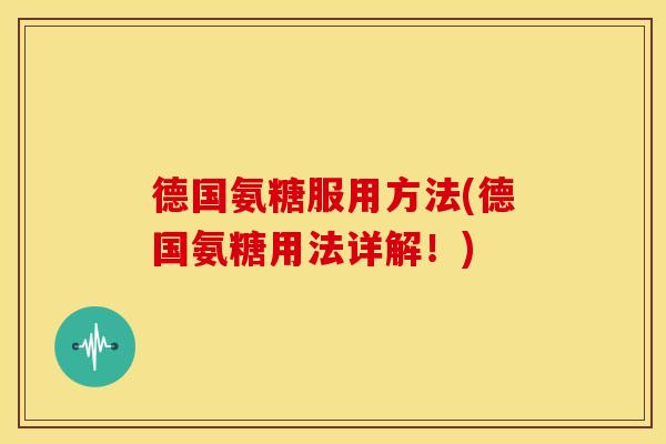 德国氨糖服用方法(德国氨糖用法详解！)