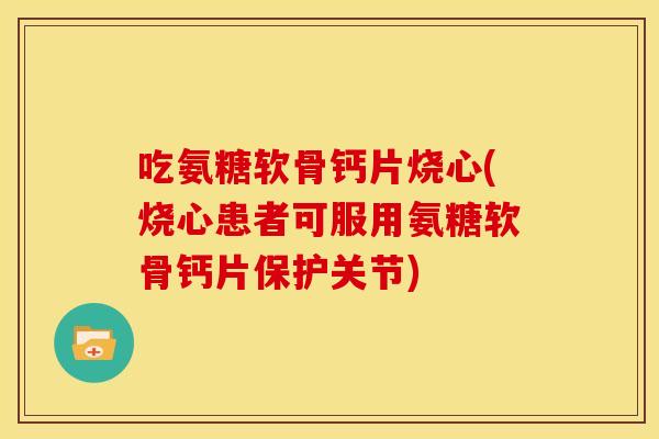 吃氨糖软骨钙片烧心(烧心患者可服用氨糖软骨钙片保护关节)
