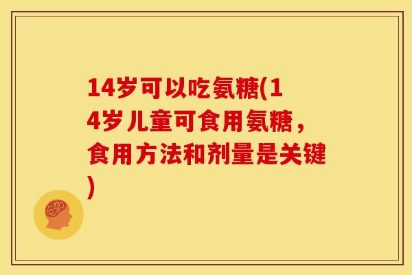 14岁可以吃氨糖(14岁儿童可食用氨糖，食用方法和剂量是关键)