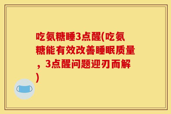 吃氨糖睡3点醒(吃氨糖能有效改善质量,3点醒问题迎刃而解) 吃氨糖睡3点醒(吃氨糖能有效改善质量,3点醒问题迎刃而解)