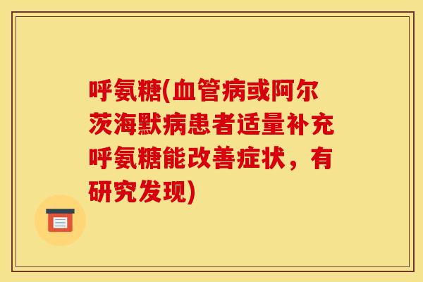 呼氨糖(血管病或阿尔茨海默病患者适量补充呼氨糖能改善症状，有研究发现)
