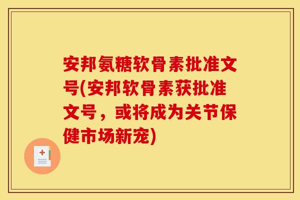 安邦氨糖软骨素批准文号(安邦软骨素获批准文号，或将成为关节保健市场新宠)