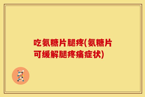 吃氨糖片腿疼(氨糖片可缓解腿疼痛症状)