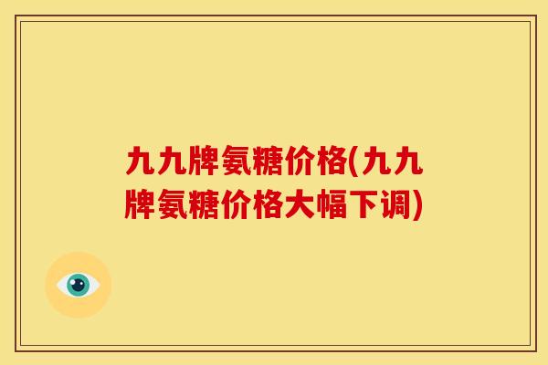 九九牌氨糖价格(九九牌氨糖价格大幅下调) 九九牌氨糖价格(九九牌氨糖价格大幅下调)